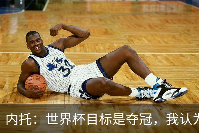 内托：世界杯目标是夺冠，我认为我们必须拥抱这个梦想
