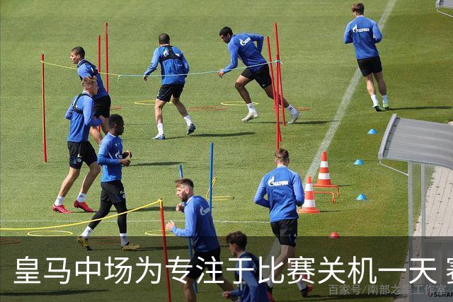 皇马中场为专注于比赛关机一天 赛后泪流满面